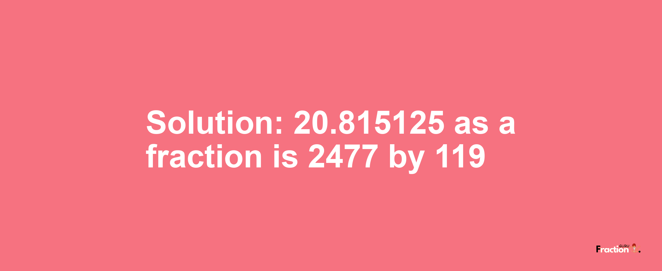 Solution:20.815125 as a fraction is 2477/119